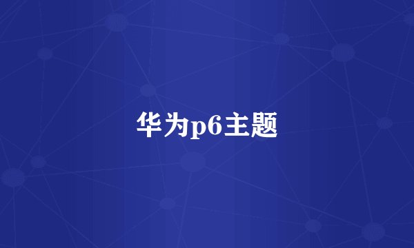 华为p6主题