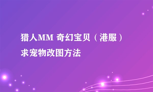 猎人MM 奇幻宝贝（港服） 求宠物改图方法