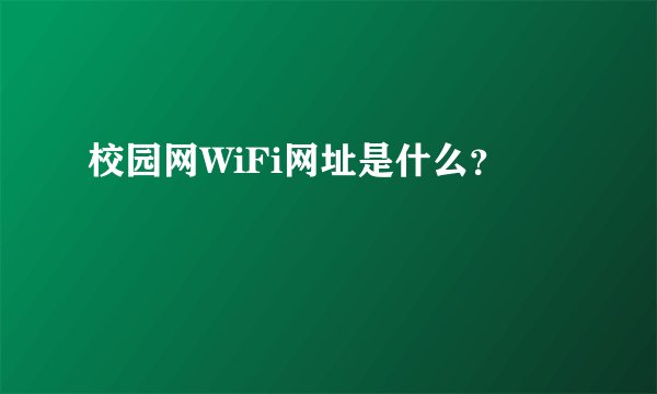 校园网WiFi网址是什么？