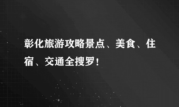 彰化旅游攻略景点、美食、住宿、交通全搜罗！