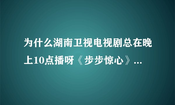 为什么湖南卫视电视剧总在晚上10点播呀《步步惊心》本来就在开学上映，又是晚自习的时间，我怎么看啊，火