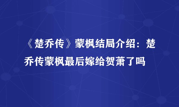 《楚乔传》蒙枫结局介绍：楚乔传蒙枫最后嫁给贺萧了吗