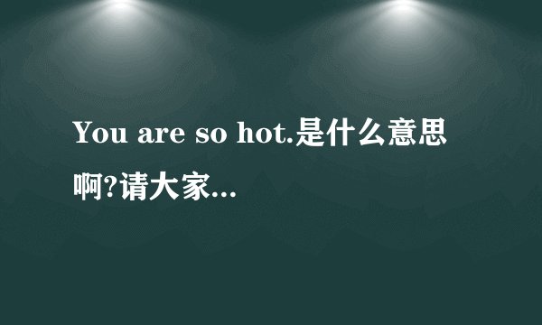 You are so hot.是什么意思啊?请大家帮忙译一下