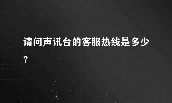 请问声讯台的客服热线是多少？
