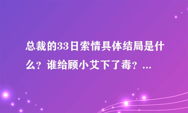 总裁的33日索情具体结局是什么？谁给顾小艾下了毒？顾小艾又怎么误会厉爵风的？