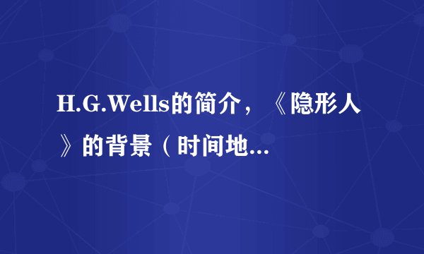 H.G.Wells的简介，《隐形人》的背景（时间地点）及读后感。需全英文！！急需感谢