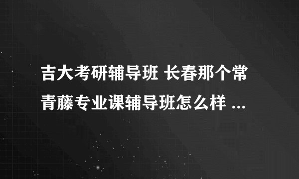 吉大考研辅导班 长春那个常青藤专业课辅导班怎么样 学费是多少？？？