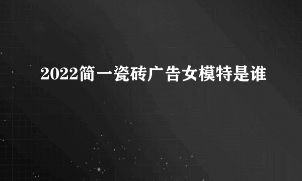 2022简一瓷砖广告女模特是谁