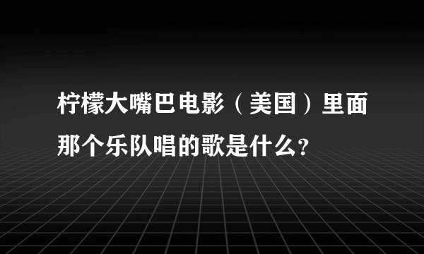 柠檬大嘴巴电影（美国）里面那个乐队唱的歌是什么？