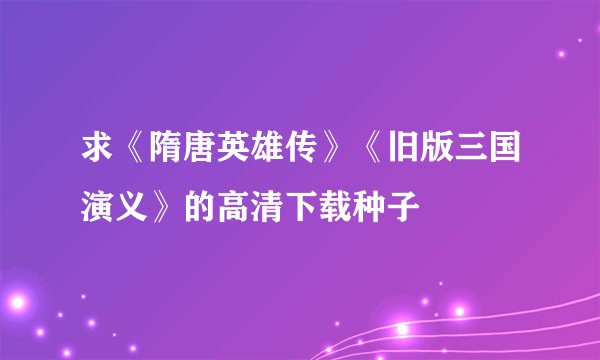 求《隋唐英雄传》《旧版三国演义》的高清下载种子