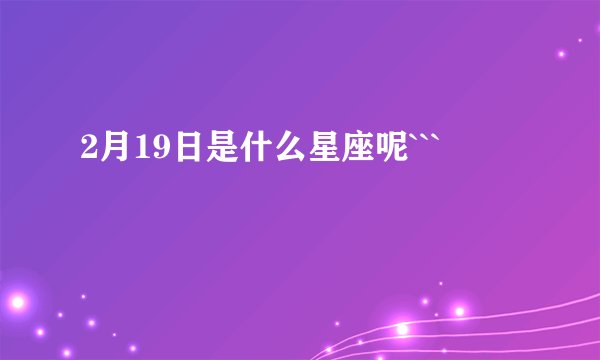 2月19日是什么星座呢```