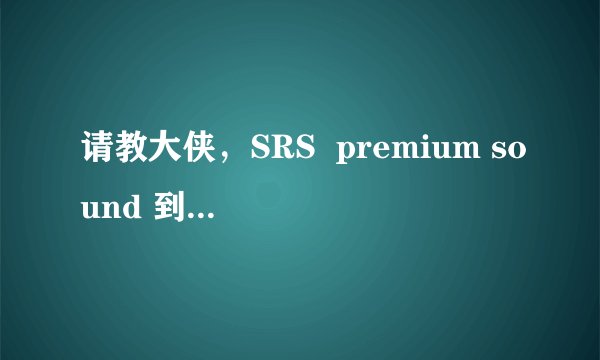 请教大侠，SRS  premium sound 到底有没有用？