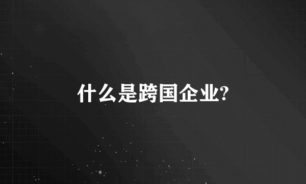 什么是跨国企业?