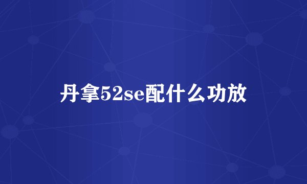 丹拿52se配什么功放