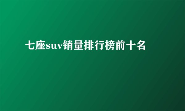 七座suv销量排行榜前十名