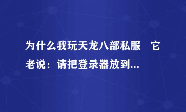 为什么我玩天龙八部私服   它老说：请把登录器放到｛天龙八部｝的游戏目录下