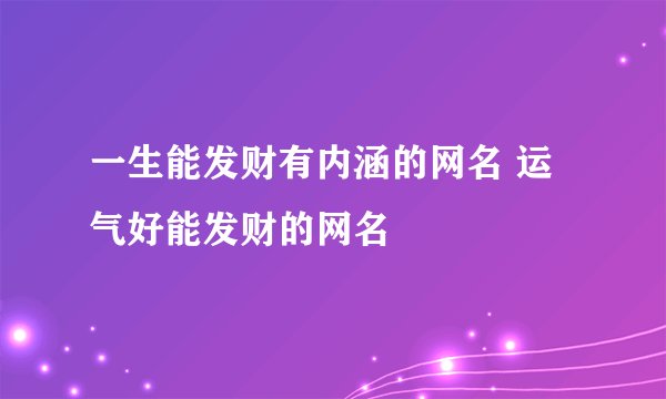 一生能发财有内涵的网名 运气好能发财的网名