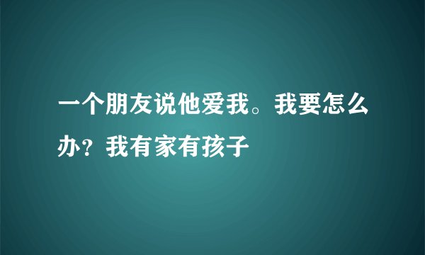 一个朋友说他爱我。我要怎么办？我有家有孩子