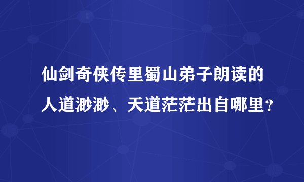 仙剑奇侠传里蜀山弟子朗读的人道渺渺、天道茫茫出自哪里？