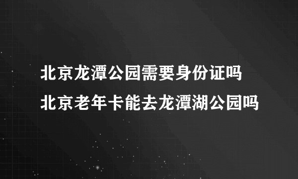 北京龙潭公园需要身份证吗 北京老年卡能去龙潭湖公园吗
