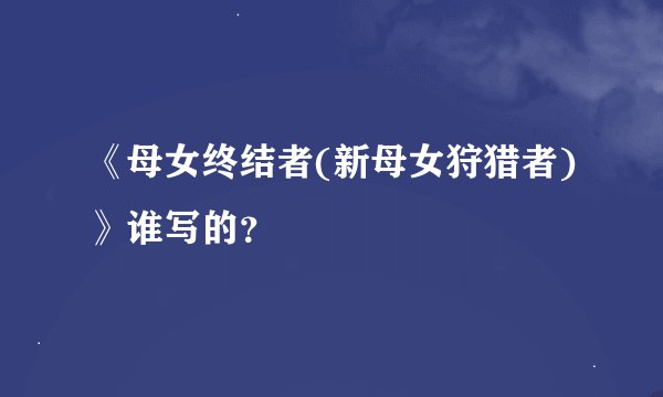 《母女终结者(新母女狩猎者)》谁写的？
