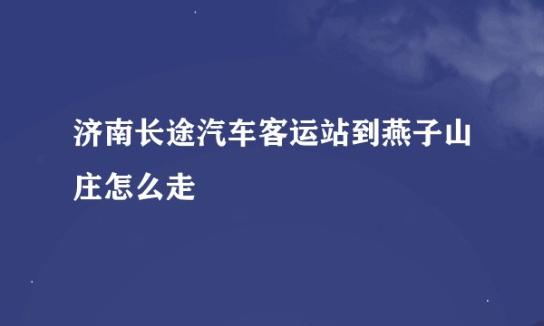 济南长途汽车客运站到燕子山庄怎么走