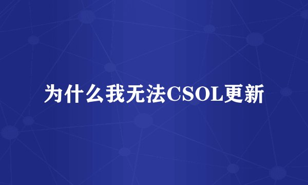 为什么我无法CSOL更新