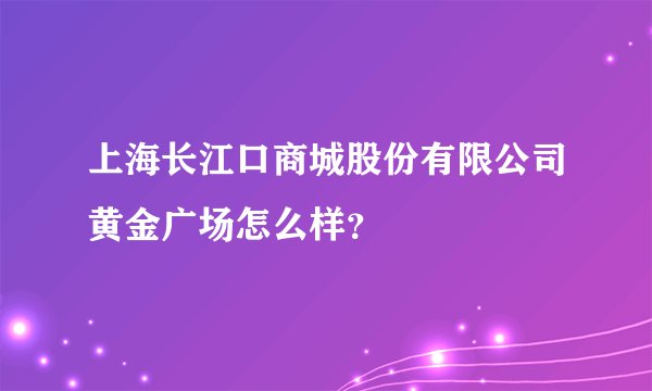上海长江口商城股份有限公司黄金广场怎么样？