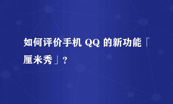 如何评价手机 QQ 的新功能「厘米秀」？