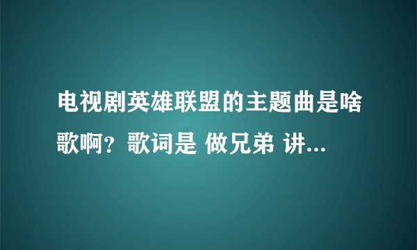 电视剧英雄联盟的主题曲是啥歌啊？歌词是 做兄弟 讲义气 一生一世要牢记 请