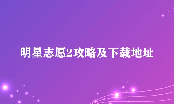 明星志愿2攻略及下载地址