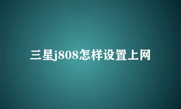 三星j808怎样设置上网
