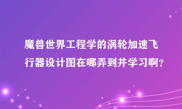魔兽世界工程学的涡轮加速飞行器设计图在哪弄到并学习啊？