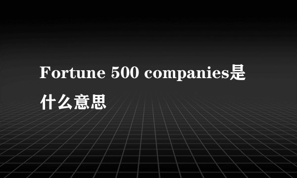 Fortune 500 companies是什么意思