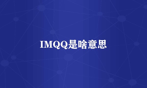 IMQQ是啥意思