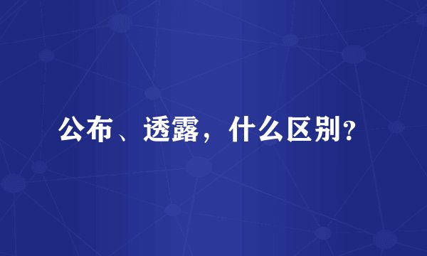 公布、透露，什么区别？