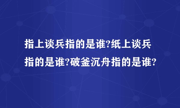 指上谈兵指的是谁?纸上谈兵指的是谁?破釜沉舟指的是谁?