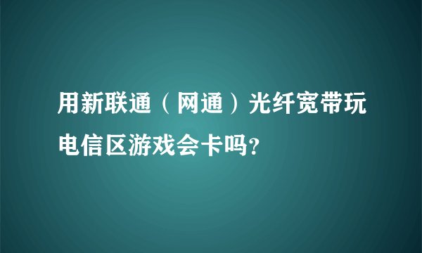 用新联通（网通）光纤宽带玩电信区游戏会卡吗？
