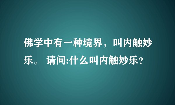 佛学中有一种境界，叫内触妙乐。 请问:什么叫内触妙乐？