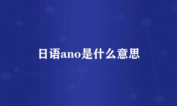 日语ano是什么意思