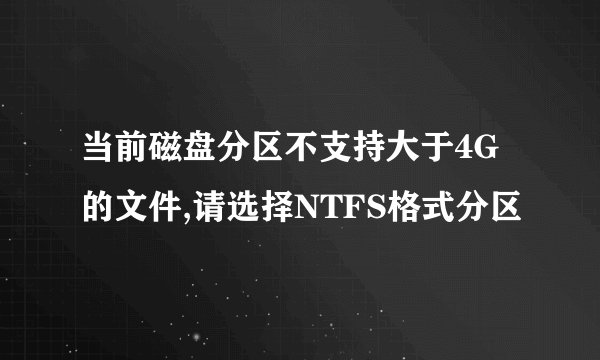 当前磁盘分区不支持大于4G的文件,请选择NTFS格式分区