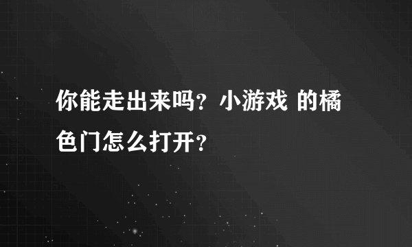 你能走出来吗？小游戏 的橘色门怎么打开？
