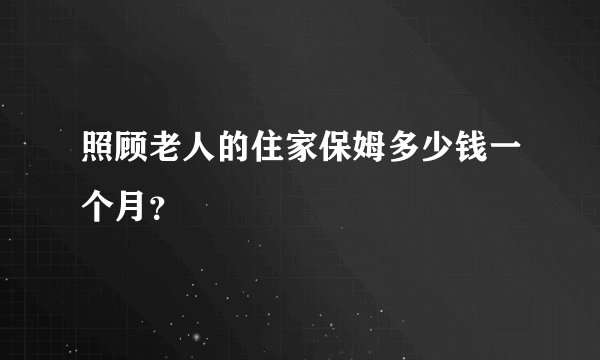 照顾老人的住家保姆多少钱一个月？