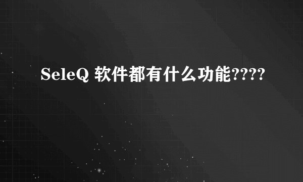 SeleQ 软件都有什么功能????