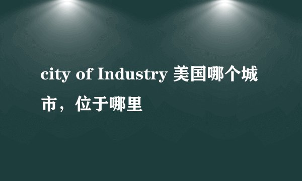 city of Industry 美国哪个城市，位于哪里