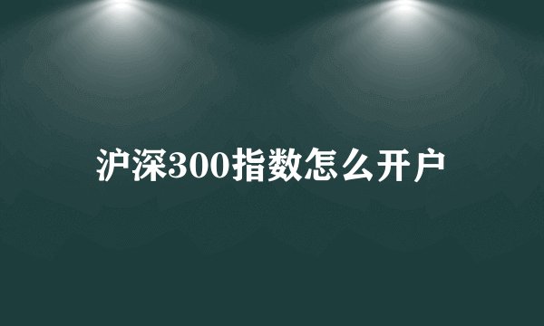 沪深300指数怎么开户