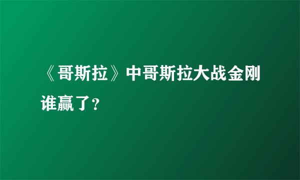 《哥斯拉》中哥斯拉大战金刚谁赢了？