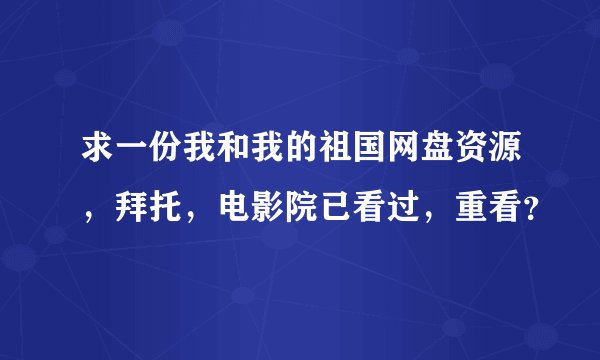求一份我和我的祖国网盘资源，拜托，电影院已看过，重看？