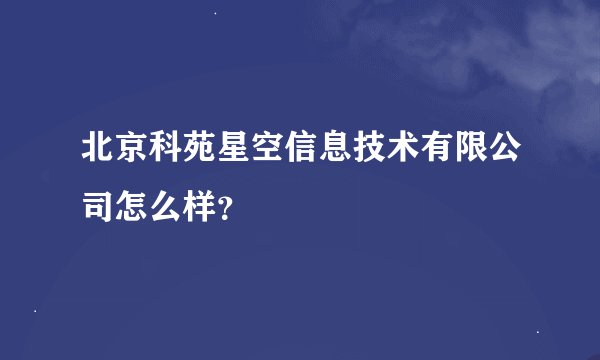 北京科苑星空信息技术有限公司怎么样？