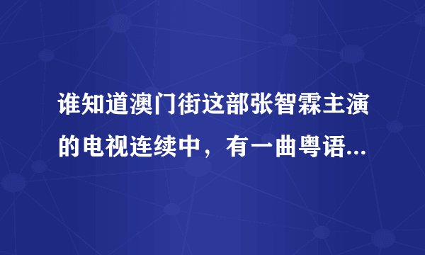 谁知道澳门街这部张智霖主演的电视连续中，有一曲粤语歌名叫什么？
